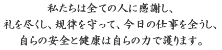 私たちは全ての人に感謝し、礼を尽くし、規律を守って、今日の仕事を全うし、自らの安全と健康は自らの力で護ります。