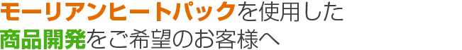 モーリアンヒートパックを使用した商品開発をお考えのお客様へ