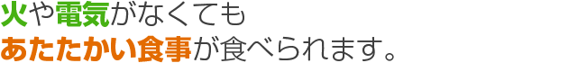 火や電気がなくてもあたたかい食事が食べられます。