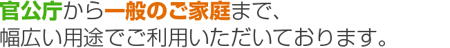 官公庁から一般のご家庭まで、幅広い用途でご利用いただいております。