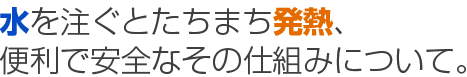 水を注ぐとたちまち発熱、便利で安全なその仕組みについて。